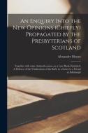 An Enquiry Into The New Opinions (chiefly) Propagated By The Presbyterians Of Scotland edito da Legare Street Press