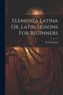 Elementa Latina Or, Latin Lessons For Beginners di W. H. Morris edito da LEGARE STREET PR