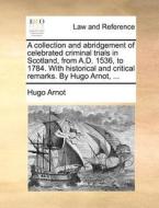 A Collection And Abridgement Of Celebrated Criminal Trials In Scotland, From A.d. 1536, To 1784. With Historical And Critical Remarks. By Hugo Arnot, di Hugo Arnot edito da Gale Ecco, Print Editions