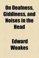 On Deafness, Giddiness, And Noises In The Head di Edward Woakes edito da General Books Llc