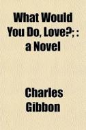 What Would You Do, Love?; : A Novel di Charles Gibbon edito da General Books