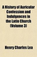 A History Of Auricular Confession And Indulgences In The Latin Church (volume 3) di Henry Charles Lea edito da General Books Llc