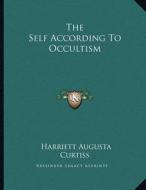 The Self According to Occultism di Harriette Augusta Curtiss edito da Kessinger Publishing