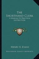 The Shorthand Clerk: A Manual of Practical Instruction di Henry R. Evans edito da Kessinger Publishing