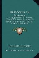 Despotism in America: An Inquiry Into the Nature, Results and Legal Basis of the San Inquiry Into the Nature, Results and Legal Basis of the di Richard Hildreth edito da Kessinger Publishing