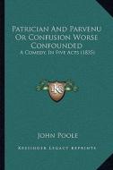 Patrician and Parvenu or Confusion Worse Confounded: A Comedy, in Five Acts (1835) di John Poole edito da Kessinger Publishing