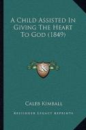 A Child Assisted in Giving the Heart to God (1849) di Caleb Kimball edito da Kessinger Publishing