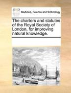 The Charters And Statutes Of The Royal Society Of London, For Improving Natural Knowledge di Multiple Contributors edito da Gale Ecco, Print Editions