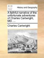 A Faithful Narrative Of The Unfortunate Adventures Of Charles Cartwright, Md. ... di Charles Cartwright edito da Gale Ecco, Print Editions