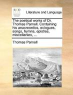 The Poetical Works Of Dr. Thomas Parnell. Containing His Anacreontics, Eclogues, Songs, Hymns, Epistles, Miscellanies, ... di Thomas Parnell edito da Gale Ecco, Print Editions