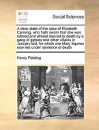 A Clear State Of The Case Of Elizabeth Canning, Who Hath Sworn That She Was Robbed And Almost Starved To Death By A Gang Of Gipsies And Other Villains di Henry Fielding edito da Gale Ecco, Print Editions