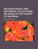 Archaeological And Historical Collections Relating To The County Of Renfrew di George Crawford edito da General Books Llc