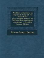Weather Influences; An Empirical Study of the Mental and Physiological Effects of Definite Meteorological Conditions di Edwin Grant Dexter edito da Nabu Press
