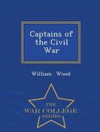 Captains Of The Civil War - War College Series di Fellow and Tutor in Theology William Wood edito da War College Series