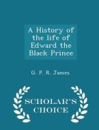 A History Of The Life Of Edward The Black Prince - Scholar's Choice Edition di George Payne Rainsford James edito da Scholar's Choice
