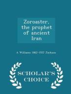 Zoroaster, The Prophet Of Ancient Iran - Scholar's Choice Edition di A Williams 1862-1937 Jackson edito da Scholar's Choice