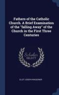 Fathers Of The Catholic Church. A Brief Examination Of The "falling Away" Of The Church In The First Three Centuries di Ellet Joseph Waggoner edito da Sagwan Press