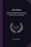 Your Plants: Plain and Practical Directions for the Treatment of Tender and Hardy Plants in the House and in the Garden di James Sheehan edito da CHIZINE PUBN