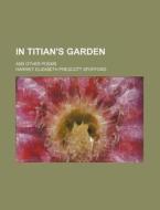 In Titian's Garden; And Other Poems di Harriet Elizabeth Prescott Spofford edito da Rarebooksclub.com