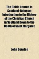 The Celtic Church In Scotland; Being An Introduction To The History Of The Christian Church In Scotland Down To The Death Of Saint Margaret di John Dowden edito da General Books Llc