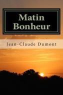 Matin Bonheur: La Vie Est Ce Que Nous En Faisons di MR Jean-Claude Dumont edito da Createspace