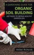 A Gardening Guide for Organic Soil Building: Methods to Obtain Healthy Garden Soil di Amber Richards edito da Createspace