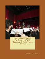 Classical Sheet Music for Trombone with Trombone & Piano Duets Book 1: Ten Easy Classical Sheet Music Pieces for Solo Trombone & Trombone/Piano Duets di Michael Shaw edito da Createspace