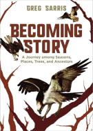Becoming Story: A Journey Among Seasons, Places, Trees, and Ancestors di Greg Sarris edito da HEYDAY BOOKS