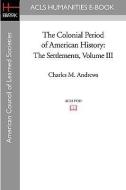 The Colonial Period of American History: The Settlements Volume III di Charles M. Andrews edito da ACLS HISTORY E BOOK PROJECT