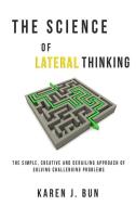 The Science Of Lateral Thinking: The Simple, Creative And Derailing Approach Of Solving Challenging Problems di Karen J. Bun edito da LIGHTNING SOURCE INC