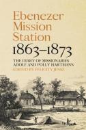 Ebenezer Mission Station, 1863-1873: The Diary of Missionaries Adolf and Polly Hartmann di Felicity Jensz edito da AUSTRALIAN NATL UNIV PR