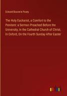 The Holy Eucharist, a Comfort to the Penitent: a Sermon Preached Before the University, In the Cathedral Church of Christ, In Oxford, On the Fourth Su di Edward Bouverie Pusey edito da Outlook Verlag