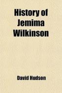 History Of Jemima Wilkinson; A Preacheress Of The Eighteenth Century Containing An Authentic Narrative Of Her Life And Character, And Of The Rise, Pro di David Hudson edito da General Books Llc