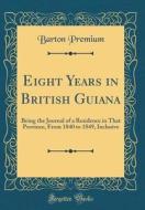 Eight Years in British Guiana: Being the Journal of a Residence in That Province, from 1840 to 1849, Inclusive (Classic Reprint) di Barton Premium edito da Forgotten Books
