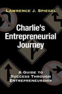 Charlie's Entrepreneurial Journey di Lawrence J Spiegel edito da iUniverse