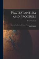 Protestantism and Progress: a Historical Study of the Relation of Protestantism to the Modern World di Ernst Troeltsch edito da LIGHTNING SOURCE INC