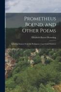 Prometheus Bound, and Other Poems: Including Sonnets From the Portuguese, Casa Guidi Windows di Elizabeth Barrett Browning edito da LEGARE STREET PR