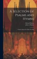 A Selection of Psalms and Hymns: Chiefly Adapted for Public Worship di Edward Davies, John A. Baxter edito da LEGARE STREET PR