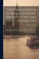 The Parlour Book Of British Scenery, Architecture And Antiquities: Being A Series Of Select Descriptions Of Towns, Villages, Public Buildings, Gentlem di Charles Hulbert edito da LEGARE STREET PR