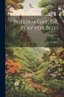 William Gay, Or, Play for Boys; Volume 3 di Jacob Abbott edito da Creative Media Partners, LLC