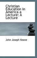 Christian Education In America A Lecture di John Joseph Keane edito da Bibliolife