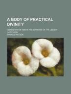 A Body of Practical Divinity; Consisting of Above 176 Sermons on the Lesser Catechism di Thomas Watson edito da Rarebooksclub.com