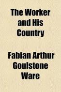 The Worker And His Country di Fabian Arthur Goulstone Ware edito da General Books