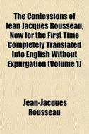 The Confessions Of Jean Jacques Rousseau, Now For The First Time Completely Translated Into English Without Expurgation (volume 1) di Jean-jacques Rousseau edito da General Books Llc