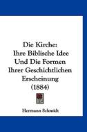 Die Kirche: Ihre Biblische Idee Und Die Formen Ihrer Geschichtlichen Erscheinung (1884) di Hermann Schmidt edito da Kessinger Publishing