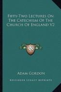 Fifty-Two Lectures on the Catechism of the Church of England V2 di Adam Gordon edito da Kessinger Publishing