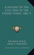 A History of the Civil War in the United States, 1861-5 di Walter B. Wood, James E. Edmonds edito da Kessinger Publishing