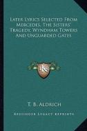Later Lyrics Selected from Mercedes, the Sisters' Tragedy, Wyndham Towers and Unguarded Gates di T. B. Aldrich edito da Kessinger Publishing