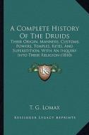 A   Complete History of the Druids: Their Origin, Manners, Customs, Powers, Temples, Rites, and Superstition, with an Inquiry Into Their Religion (181 di T. G. Lomax edito da Kessinger Publishing