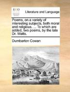 Poems, On A Variety Of Interesting Subjects, Both Moral And Religious. ... To Which Are Added, Two Poems, By The Late Dr. Watts di Dumbarton Cowan edito da Gale Ecco, Print Editions